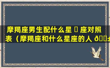 摩羯座男生配什么星 ☘ 座对照表（摩羯座和什么星座的人 🐱 最配）